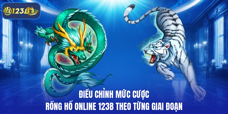 Điều chỉnh mức cược rồng hổ online 123B theo từng giai đoạn